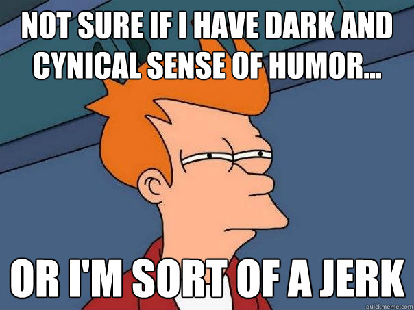 not sure if I have dark and cynical sense of humor... or I'm sort of a jerk  Futurama Fry