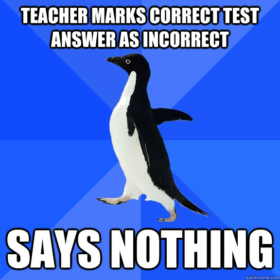 teacher marks correct test answer as incorrect says nothing  Socially Awkward Penguin