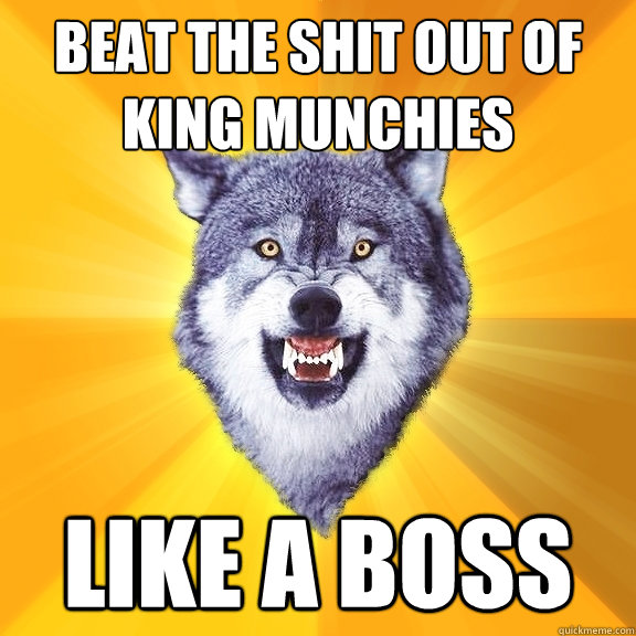 beat the shit out of King Munchies Like a boss  Courage Wolf