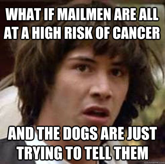 What if mailmen are all at a high risk of cancer and the dogs are just trying to tell them  conspiracy keanu