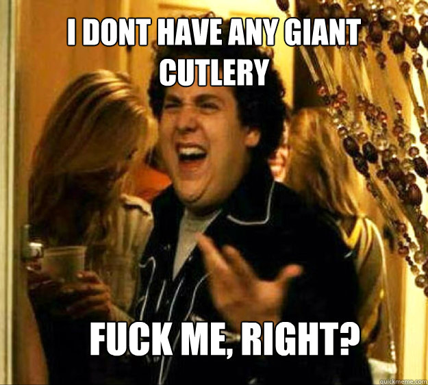 I dont have any giant cutlery FUCK ME, RIGHT? - I dont have any giant cutlery FUCK ME, RIGHT?  Seth from Superbad