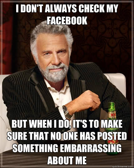 I don't always check my Facebook but when I do, it's to make sure that no one has posted something embarrassing about me  The Most Interesting Man In The World