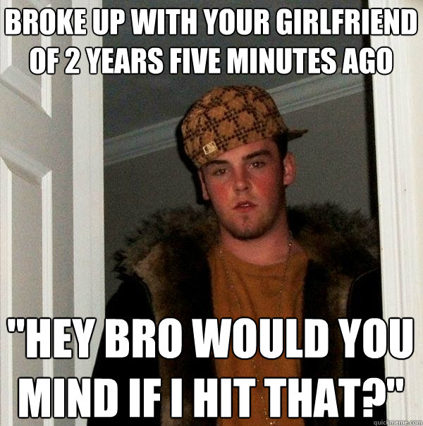 broke up with your girlfriend of 2 years five minutes ago 