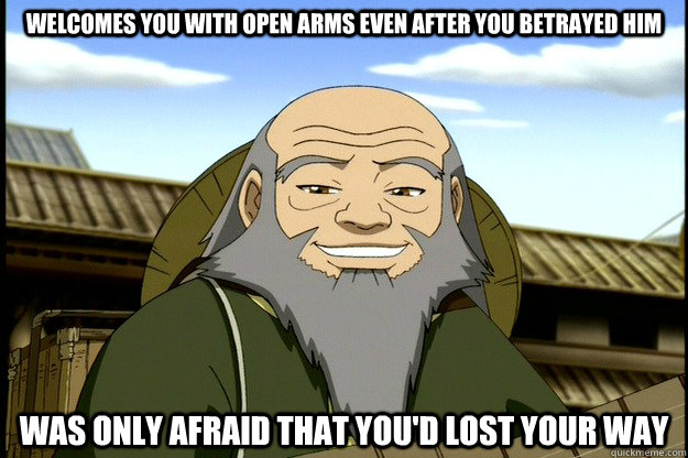 Welcomes you with open arms even after you betrayed him Was only afraid that you'd lost your way - Welcomes you with open arms even after you betrayed him Was only afraid that you'd lost your way  Good Guy Uncle Iroh