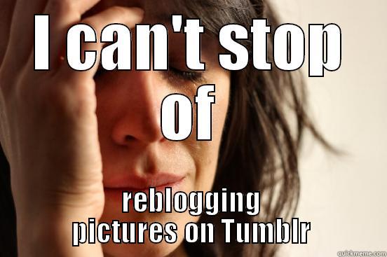 I CAN'T STOP OF REBLOGGING PICTURES ON TUMBLR First World Problems