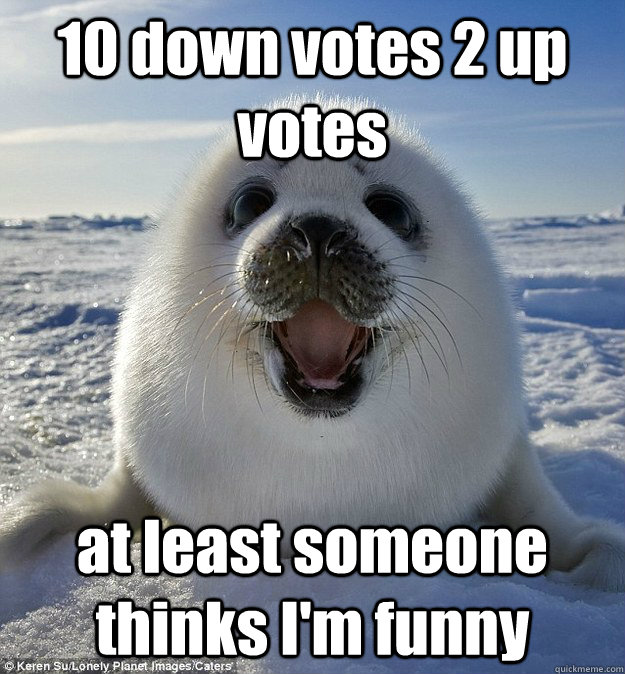10 down votes 2 up votes at least someone thinks I'm funny  Easily Pleased Seal