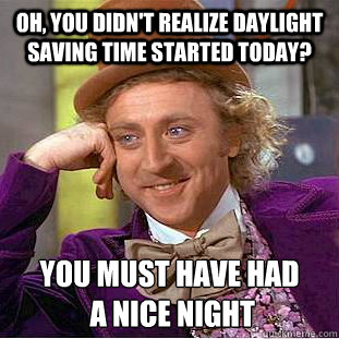 Oh, you didn't realize Daylight Saving Time started today? You must have had
 a nice night  Psychotic Willy Wonka