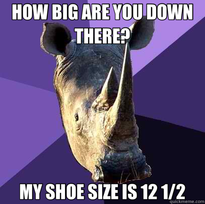 HOW BIG ARE YOU DOWN THERE? MY SHOE SIZE IS 12 1/2  Sexually Oblivious Rhino