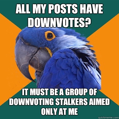 All my posts have downvotes? It must be a group of downvoting stalkers aimed only at me  Paranoid Parrot