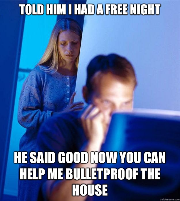 Told him I had a free night He said good now you can help me bulletproof the house  Redditors Wife