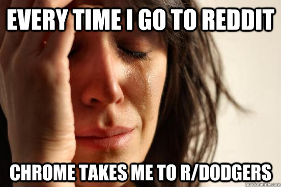Every time i go to reddit chrome takes me to r/dodgers  First World Problems