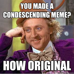 You made a condescending meme? How original  Creepy Wonka