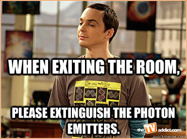 When exiting the room, Please extinguish the photon emitters. - When exiting the room, Please extinguish the photon emitters.  Physics jokes Sheldon