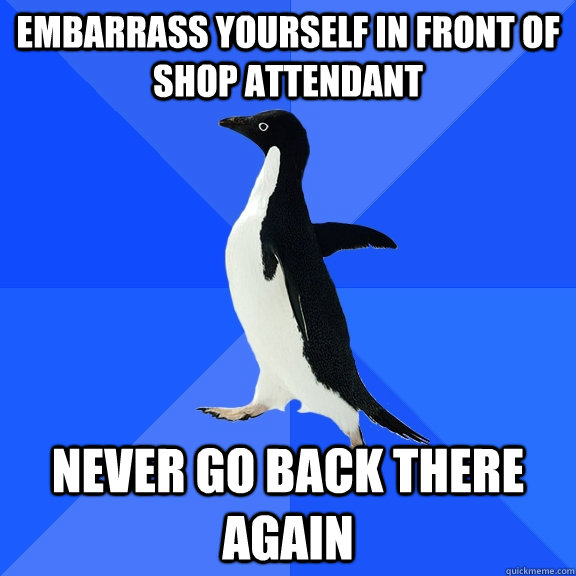 Embarrass yourself in front of shop attendant  never go back there again  Socially Awkward Penguin
