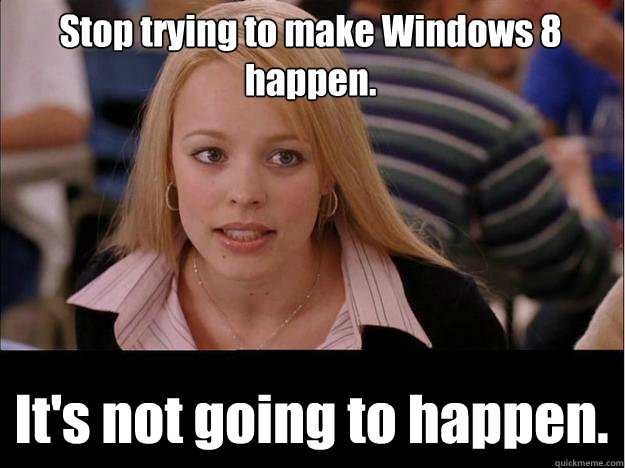 Stop trying to make Windows 8 happen. It's not going to happen. - Stop trying to make Windows 8 happen. It's not going to happen.  Its not going to happen