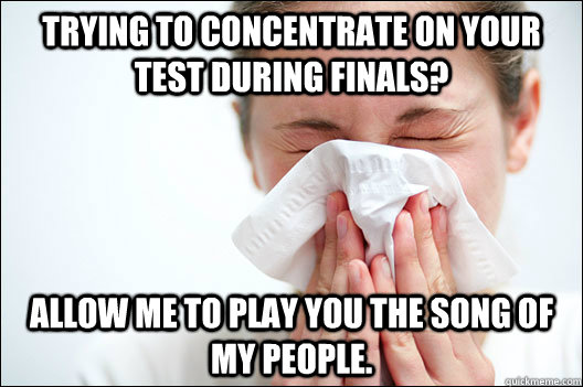 trying to concentrate on your test during finals? Allow me to play you the song of my people.  