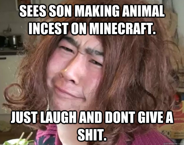 Sees son making animal incest on minecraft. Just laugh and dont give a shit.  