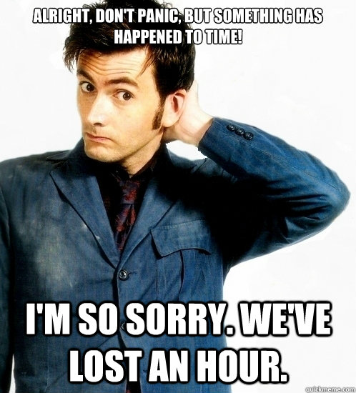 Alright, don't panic, but something has happened to time! I'm so sorry. We've lost an hour.  Doctor Who
