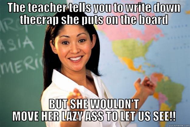 THE TEACHER TELLS YOU TO WRITE DOWN THECRAP SHE PUTS ON THE BOARD BUT SHE WOULDN'T MOVE HER LAZY ASS TO LET US SEE!! Unhelpful High School Teacher