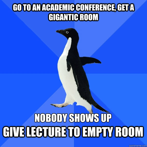 Go to an academic conference, get a gigantic room nobody shows up Give lecture to empty room   Socially Awkward Penguin