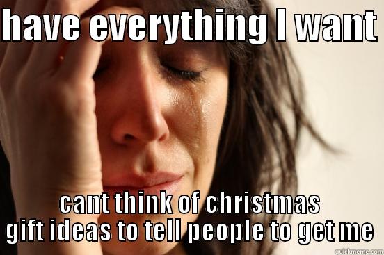 HAVE EVERYTHING I WANT  CANT THINK OF CHRISTMAS GIFT IDEAS TO TELL PEOPLE TO GET ME First World Problems