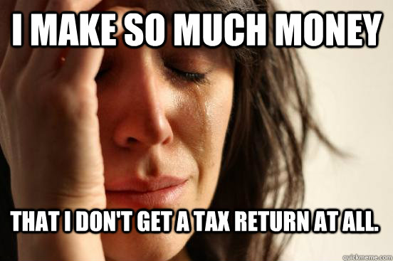I make so much money That I don't get a tax return at all.  First World Problems