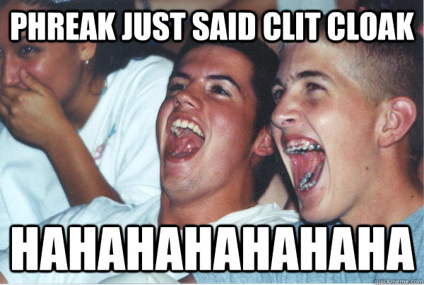 Phreak just said clit cloak HAHAHAHAHAHAHA - Phreak just said clit cloak HAHAHAHAHAHAHA  Immature High Schoolers