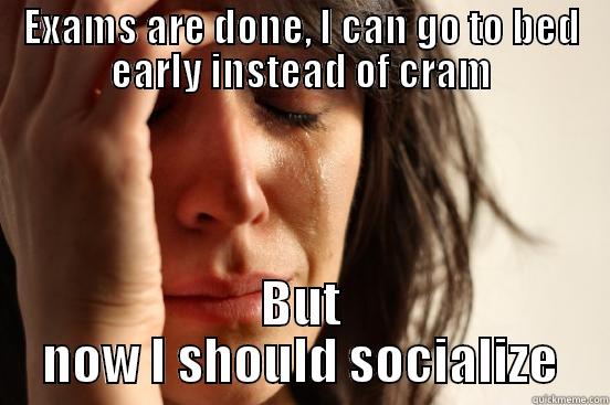 Exams are done, I can go to bed early instead of cram But now I should socialize - EXAMS ARE DONE, I CAN GO TO BED EARLY INSTEAD OF CRAM BUT NOW I SHOULD SOCIALIZE First World Problems