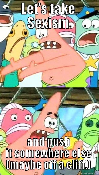 LET'S TAKE SEXISM AND PUSH IT SOMEWHERE ELSE (MAYBE OFF A CLIFF.) Push it somewhere else Patrick