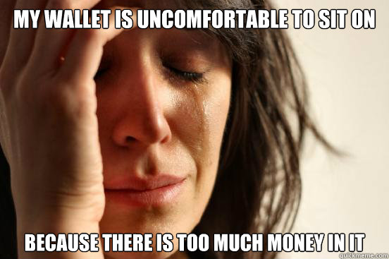 My wallet is uncomfortable to sit on Because there is too much money in it  First World Problems
