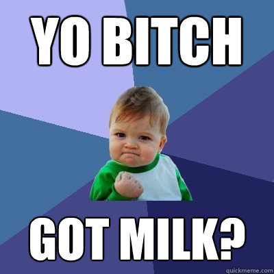 yo bitch got milk?  Success Kid