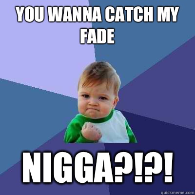 You wanna catch my fade NIGGA?!?!  Success Kid