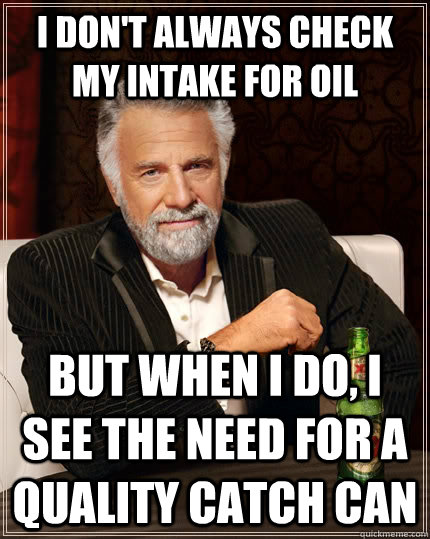 I don't always check my intake for oil but when I do, I see the need for a quality catch can  The Most Interesting Man In The World