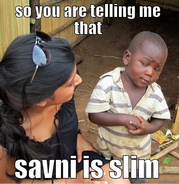 SO YOU ARE TELLING ME THAT SAVNI IS SLIM Skeptical Third World Kid