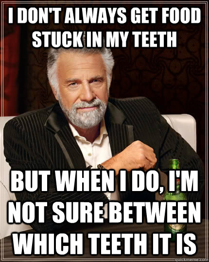 I don't always get food stuck in my teeth But when I do, I'm not sure between which teeth it is  The Most Interesting Man In The World