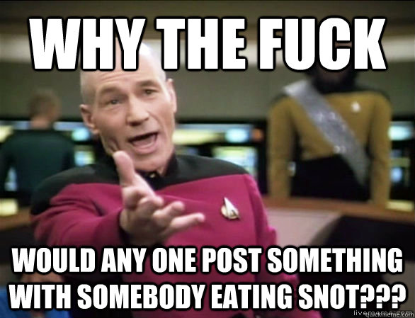 why the fuck Would any one post something with somebody eating snot???  Annoyed Picard HD