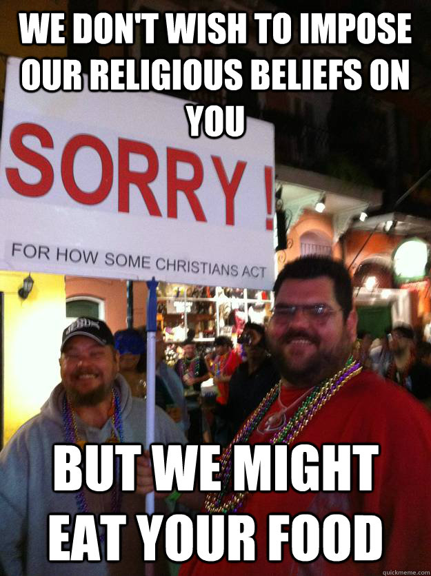 We don't wish to impose our religious beliefs on you but we might eat your food  Good guy christians