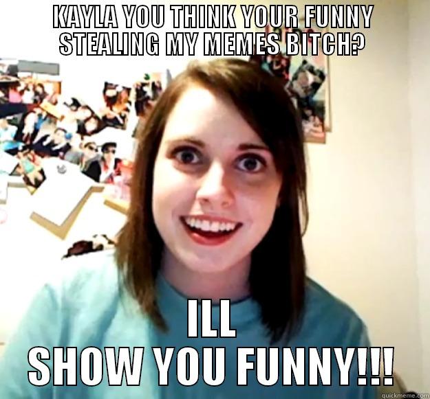 KAYLA YOU THINK YOUR FUNNY STEALING MY MEMES BITCH? ILL SHOW YOU FUNNY!!! Overly Attached Girlfriend