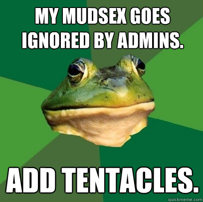 My mudsex goes ignored by admins. Add Tentacles.  Foul Bachelor Frog