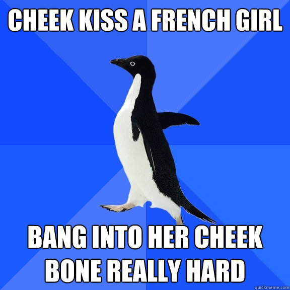 Cheek kiss a french girl Bang into her cheek bone really hard  Socially Awkward Penguin