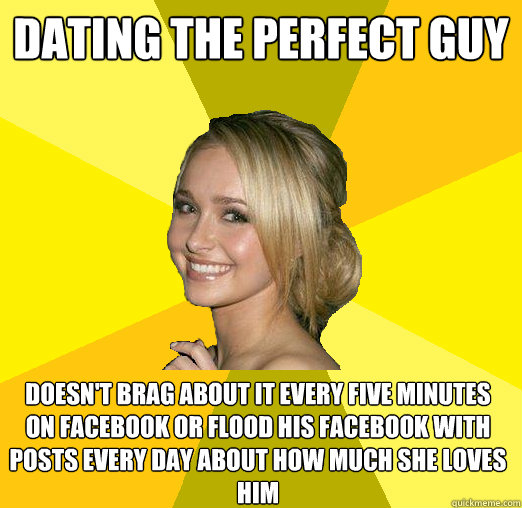 Dating the perfect guy Doesn't brag about it every five minutes on facebook or flood his facebook with posts every day about how much she loves him - Dating the perfect guy Doesn't brag about it every five minutes on facebook or flood his facebook with posts every day about how much she loves him  Tolerable Facebook Girl