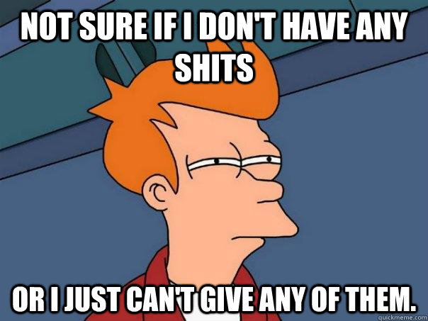 Not sure if I don't have any shits Or I just can't give any of them.  Futurama Fry