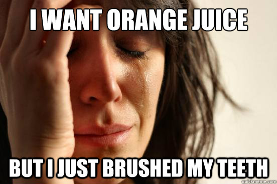 I want orange juice But i just brushed my teeth  First World Problems