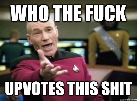 Who the fuck Upvotes this shit - Who the fuck Upvotes this shit  Annoyed Picard HD