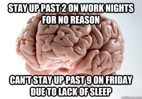 stay up past 2 on work nights for no reason can't stay up past 9 on friday due to lack of sleep  Scumbag Brain