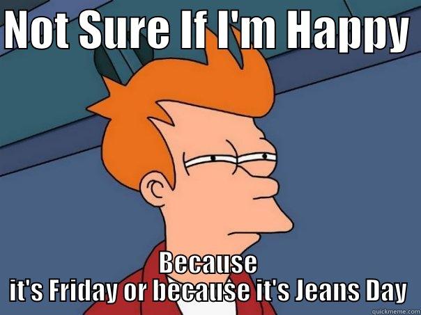 Fry Day - NOT SURE IF I'M HAPPY  BECAUSE IT'S FRIDAY OR BECAUSE IT'S JEANS DAY Futurama Fry