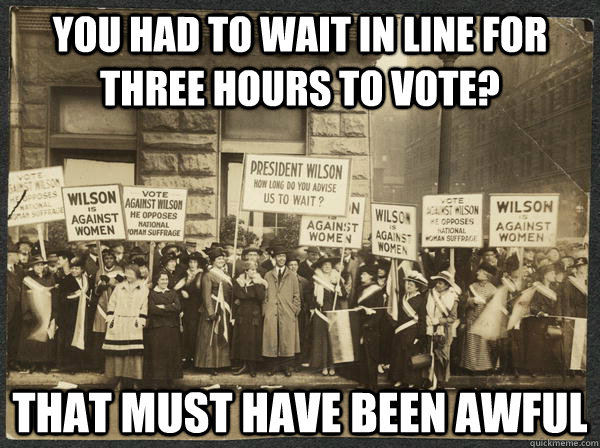 You had to wait in line for three hours to vote? That must have been awful - You had to wait in line for three hours to vote? That must have been awful  Scumbag Womens Suffrage