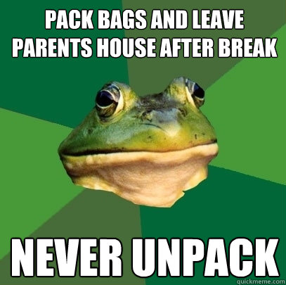Pack bags and leave parents house after break Never unpack  Foul Bachelor Frog