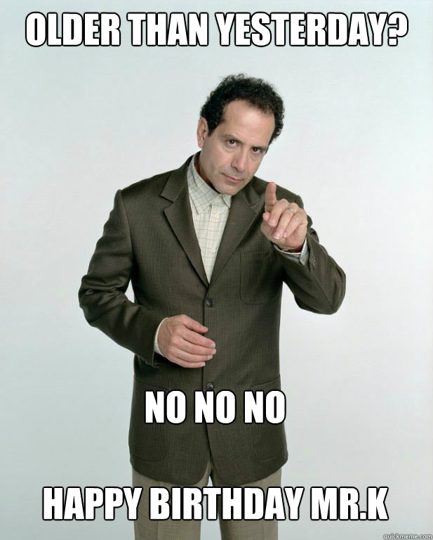 older than yesterday? No no no 

Happy Birthday Mr.K - older than yesterday? No no no 

Happy Birthday Mr.K  adrian monk