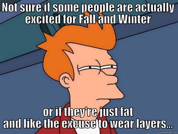 NOT SURE IF SOME PEOPLE ARE ACTUALLY EXCITED FOR FALL AND WINTER OR IF THEY'RE JUST FAT AND LIKE THE EXCUSE TO WEAR LAYERS... Futurama Fry
